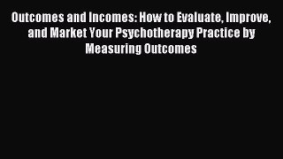 Read Outcomes and Incomes: How to Evaluate Improve and Market Your Psychotherapy Practice by