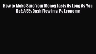 [PDF] How to Make Sure Your Money Lasts As Long As You Do!: A 5% Cash Flow in a 1% Economy