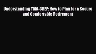 [PDF] Understanding TIAA-CREF: How to Plan for a Secure and Comfortable Retirement Read Online