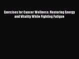 Download Exercises for Cancer Wellness: Restoring Energy and Vitality While Fighting Fatigue