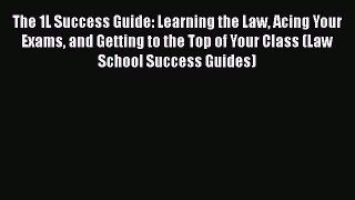 Read Book The 1L Success Guide: Learning the Law Acing Your Exams and Getting to the Top of