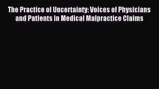Read The Practice of Uncertainty: Voices of Physicians and Patients in Medical Malpractice
