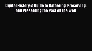 Read Digital History: A Guide to Gathering Preserving and Presenting the Past on the Web Ebook