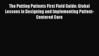 Read The Putting Patients First Field Guide: Global Lessons in Designing and Implementing Patient-Centered
