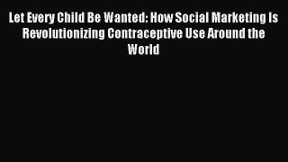 Read Let Every Child Be Wanted: How Social Marketing Is Revolutionizing Contraceptive Use Around