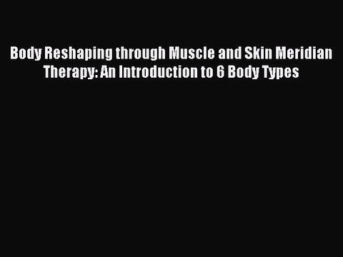 Download Body Reshaping through Muscle and Skin Meridian Therapy: An Introduction to 6 Body