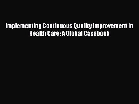 Read Implementing Continuous Quality Improvement In Health Care: A Global Casebook Ebook Online