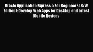 Read Oracle Application Express 5 For Beginners (B/W Edition): Develop Web Apps for Desktop