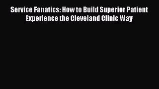 Read Service Fanatics: How to Build Superior Patient Experience the Cleveland Clinic Way Ebook