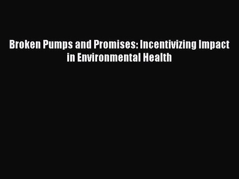 Download Broken Pumps and Promises: Incentivizing Impact in Environmental Health PDF Online