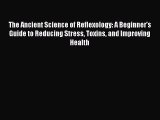 Read The Ancient Science of Reflexology: A Beginner's Guide to Reducing Stress Toxins and Improving