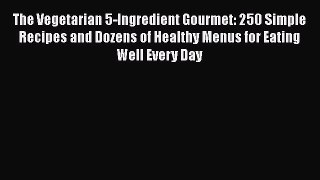 Read Books The Vegetarian 5-Ingredient Gourmet: 250 Simple Recipes and Dozens of Healthy Menus