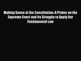 Read Book Making Sense of the Constitution: A Primer on the Supreme Court and Its Struggle