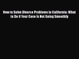 Read Book How to Solve Divorce Problems in California: What to Do if Your Case Is Not Going