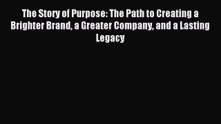 Read The Story of Purpose: The Path to Creating a Brighter Brand a Greater Company and a Lasting