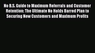 Read No B.S. Guide to Maximum Referrals and Customer Retention: The Ultimate No Holds Barred