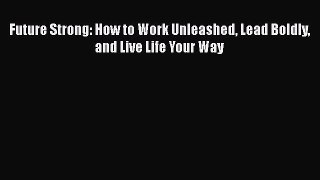 [Read PDF] Future Strong: How to Work Unleashed Lead Boldly and Live Life Your Way Free Books