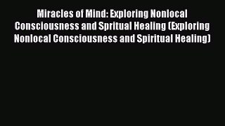 Download Miracles of Mind: Exploring Nonlocal Consciousness and Spritual Healing (Exploring