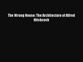 Download Books The Wrong House: The Architecture of Alfred Hitchcock Ebook PDF