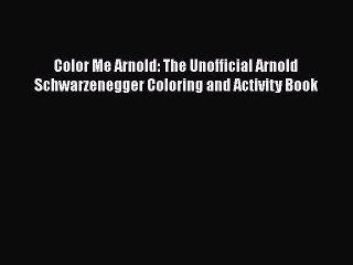 Read Books Color Me Arnold: The Unofficial Arnold Schwarzenegger Coloring and Activity Book