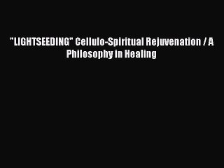 Read LIGHTSEEDING Cellulo-Spiritual Rejuvenation / A Philosophy in Healing Ebook Free