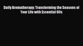 Download Daily Aromatherapy: Transforming the Seasons of Your Life with Essential Oils PDF