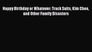 Read Happy Birthday or Whatever: Track Suits Kim Chee and Other Family Disasters Ebook Free