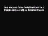 Read Stop Managing Costs: Designing Health Care Organizations Around Core Business Systems