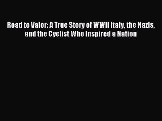 Read Road to Valor: A True Story of WWII Italy the Nazis and the Cyclist Who Inspired a Nation