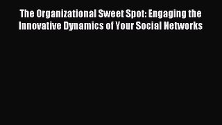 Read The Organizational Sweet Spot: Engaging the Innovative Dynamics of Your Social Networks
