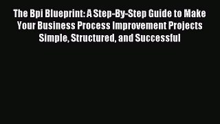 Read The Bpi Blueprint: A Step-By-Step Guide to Make Your Business Process Improvement Projects