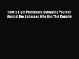 Read How to Fight Presidents: Defending Yourself Against the Badasses Who Ran This Country