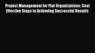 Download Project Management for Flat Organizations: Cost Effective Steps to Achieving Successful