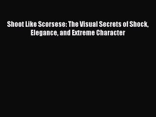 Read Books Shoot Like Scorsese: The Visual Secrets of Shock Elegance and Extreme Character