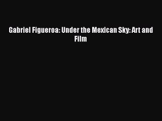 Read Books Gabriel Figueroa: Under the Mexican Sky: Art and Film E-Book Free