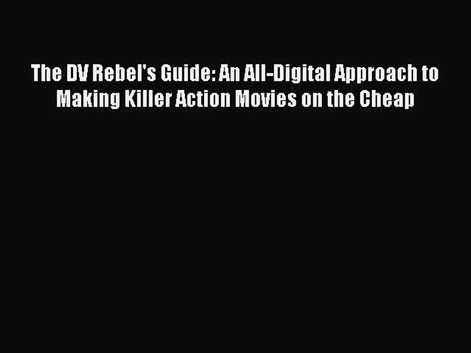 Read Books The DV Rebel's Guide: An All-Digital Approach to Making Killer Action Movies on