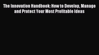 Read The Innovation Handbook: How to Develop Manage and Protect Your Most Profitable Ideas