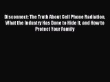 Download Disconnect: The Truth About Cell Phone Radiation What the Industry Has Done to Hide