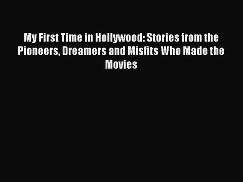 Read Books My First Time in Hollywood: Stories from the Pioneers Dreamers and Misfits Who Made