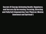 Read Secrets Of Energy: Achieving Health Happiness and Success By Increasing Focusing Directing