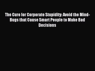 Read The Cure for Corporate Stupidity: Avoid the Mind-Bugs that Cause Smart People to Make