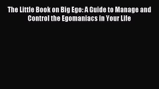 Download The Little Book on Big Ego: A Guide to Manage and Control the Egomaniacs in Your Life