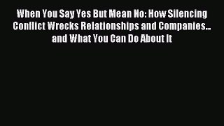 Download When You Say Yes But Mean No: How Silencing Conflict Wrecks Relationships and Companies...