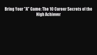 Read Bring Your A Game: The 10 Career Secrets of the High Achiever Ebook Online