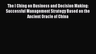 Download The I Ching on Business and Decision Making: Successful Management Strategy Based