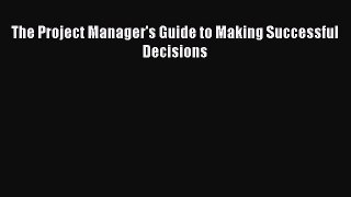 Download The Project Manager's Guide to Making Successful Decisions PDF Online