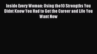 Read Inside Every Woman: Using the10 Strengths You Didnt Know You Had to Get the Career and