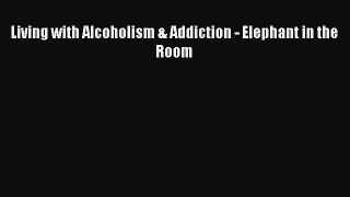 Read Living with Alcoholism & Addiction - Elephant in the Room Ebook Online