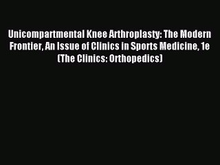 Download Unicompartmental Knee Arthroplasty: The Modern Frontier An Issue of Clinics in Sports