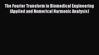 Read The Fourier Transform in Biomedical Engineering (Applied and Numerical Harmonic Analysis)
